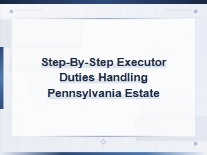 Executor Duties in Pennsylvania: a Step-by-Step Guide